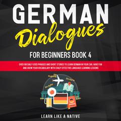 German Dialogues for Beginners Book 4: Over 100 Daily Used Phrases and Short Stories to Learn German in Your Car. Have Fun and Grow Your Vocabulary with Crazy Effective Language Learning Lessons Audiobook, by Learn Like A Native