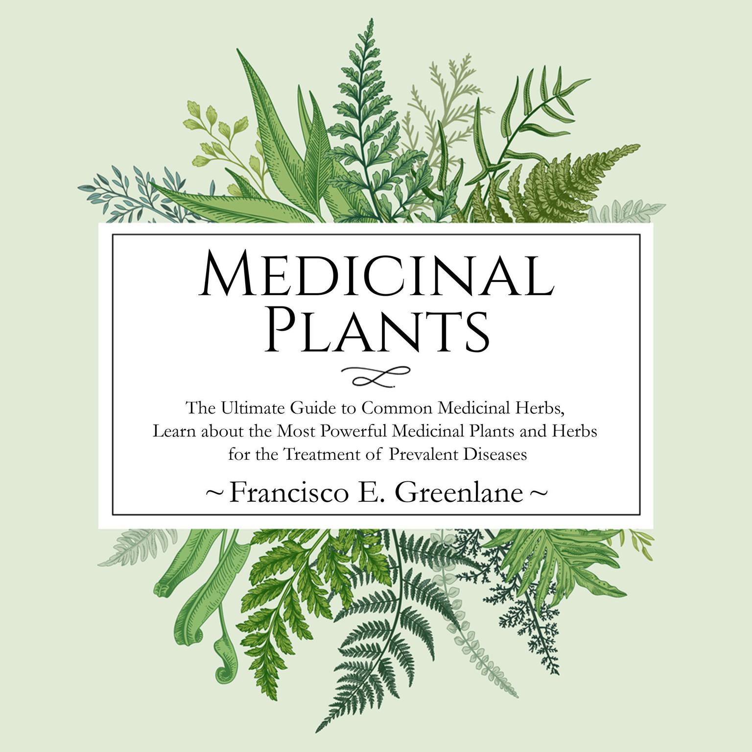 Medicinal Plants: The Ultimate Guide to Common Medicinal Herbs, Learn the Most Powerful Medicinal Plants and Herbs for the Treatment of Prevalent Diseases Audiobook, by Francisco E. Greenlane