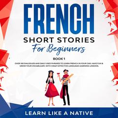 French Short Stories for Beginners Book 1: Over 100 Dialogues and Daily Used Phrases to Learn French in Your Car. Have Fun & Grow Your Vocabulary, with Crazy Effective Language Learning Lessons Audiobook, by Learn Like A Native
