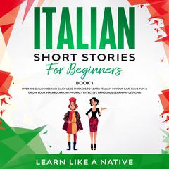 Italian Short Stories for Beginners Book 1: Over 100 Dialogues and Daily Used Phrases to Learn Italian in Your Car. Have Fun & Grow Your Vocabulary, with Crazy Effective Language Learning Lessons Audiobook, by Learn Like A Native