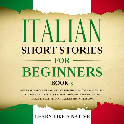 Italian Short Stories for Beginners Book 3: Over 100 Dialogues and Daily Used Phrases to Learn Italian in Your Car. Have Fun & Grow Your Vocabulary, with Crazy Effective Language Learning Lessons Audiobook, by Learn Like A Native