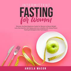 Intermittent Fasting for Women: Discover the Best Beginners Guide for Women to Boost Weight Loss, Burning Fat, Anti-Aging and Live a Healthy Life; Using Proven Fasting & Ketogenic Diet Techniques! Audiobook, by Angela Mason