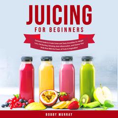 Juicing for Beginners: Exclusive Guide to Create Green and Tasty Smoothies for Weight Loss, Fat Burning, Detoxing, Anti-Inflammation, and Cleanse Your Body Now With the Power of Fruits & Vegetables! Audiobook, by Bobby Murray