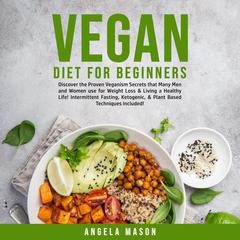 Vegan Diet for Beginners: Discover the Proven Veganism Secrets that Many Men and Women use for Weight Loss & Living a Healthy Life! Intermittent Fasting, Ketogenic, & Plant Based Techniques Included! Audiobook, by Angela Mason