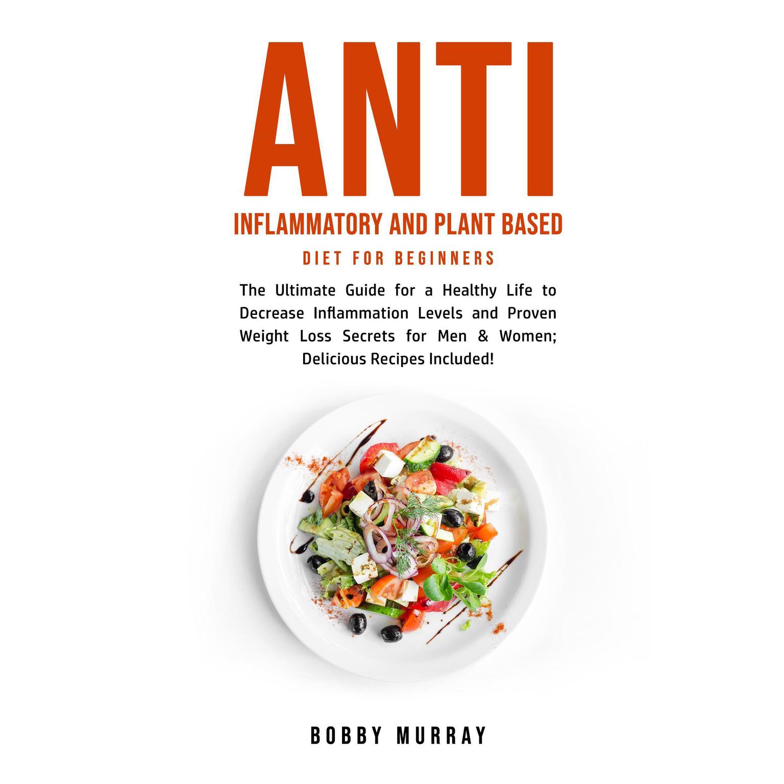 Anti Inflammatory and Plant Based Diet for Beginners: The Ultimate Guide for a Healthy Life to Decrease Inflammation Levels and Proven Weight Loss Secrets for Men & Women; Delicious Recipes Included! Audiobook, by Bobby Murray