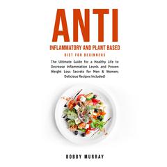 Anti Inflammatory and Plant Based Diet for Beginners: The Ultimate Guide for a Healthy Life to Decrease Inflammation Levels and Proven Weight Loss Secrets for Men & Women; Delicious Recipes Included! Audiobook, by Bobby Murray