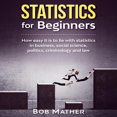 Statistics for Beginners: : How easy it is to lie with statistics in business, social science, politics, criminology and law Audiobook, by Bob Mather