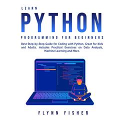 Learn Python Programming for Beginners: Best Step-by-Step Guide for Coding with Python, Great for Kids and Adults. Includes Practical Exercises on Data Analysis, Machine Learning and More. Audiobook, by 