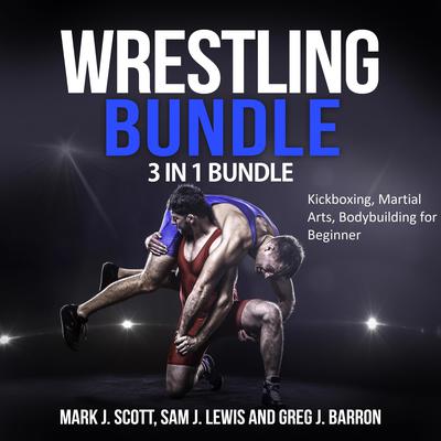 Wrestling Bundle: 3 in 1 Bundle, Kickboxing, Martial Arts, Bodybuilding for Beginner Audiobook, by Mark J. Scott