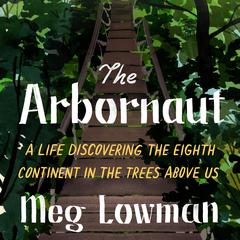 The Arbornaut: A Life Discovering the Eighth Continent in the Trees Above Us Audiobook, by Meg Lowman