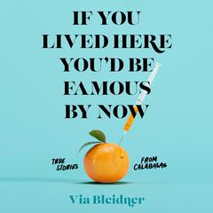 If You Lived Here Youd Be Famous by Now: True Stories from Calabasas Audiobook, by Via Bleidner