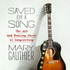 Saved by a Song: The Art and Healing Power of Songwriting Audiobook, by Mary  Gauthier