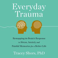 Everyday Trauma: Remapping the Brain's Response to Stress, Anxiety, and Painful Memories for a Better Life Audiobook, by Tracey Shors