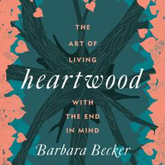 Heartwood: The Art of Living with the End in Mind Audiobook, by Barbara Becker