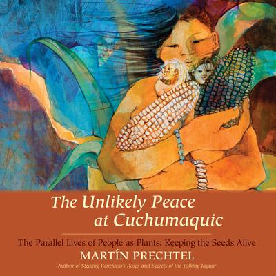 The Unlikely Peace at Cuchumaquic: The Parallel Lives of People as Plants: Keeping the Seeds Alive Audiobook, by Martín Prechtel