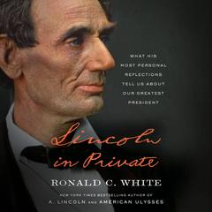Lincoln in Private: What His Most Personal Reflections Tell Us About Our Greatest President Audiobook, by Ronald C. White