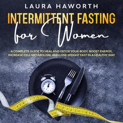 Intermittent Fasting for Women: A Complete Guide to Heal and Detox Your Body, Boost Energy, Increase Cell Metabolism, and Lose Weight Fast in a Healthy Way: A Complete Guide to Heal and Detox Your Body, Boost Energy, Increase Cell Metabolism, and Lose Weight Fast in a Healthy Way Audiobook, by Laura Haworth
