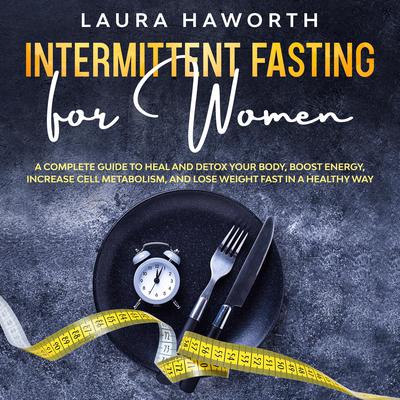 Intermittent Fasting for Women: A Complete Guide to Heal and Detox Your Body, Boost Energy, Increase Cell Metabolism, and Lose Weight Fast in a Healthy Way: A Complete Guide to Heal and Detox Your Body, Boost Energy, Increase Cell Metabolism, and Lose Weight Fast in a Healthy Way Audiobook, by 