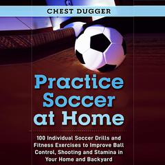 Practice Soccer At Home: 100 Individual Soccer Drills and Fitness Exercises to Improve Ball Control, Shooting and Stamina In Your Home and Backyard Audiobook, by Chest Dugger