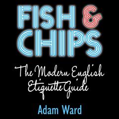 Fish & Chips: The Modern English Etiquette Guide Audiobook, by Adam Ward