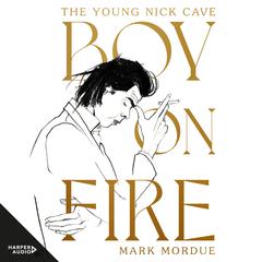 Boy On Fire: The Young Nick Cave - Shortlisted for the ABIA Biography Book of the Year 2021 Audiobook, by Mark Mordue