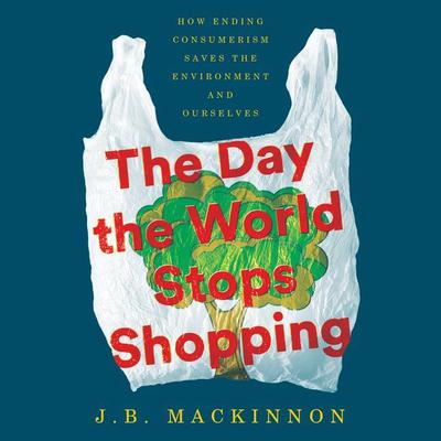 The Day the World Stops Shopping: How Ending Consumerism Saves the Environment and Ourselves Audiobook, by J. B. MacKinnon