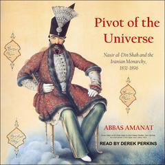 Pivot of the Universe: Nasir al-Din Shah and the Iranian Monarchy, 1831-1896 Audiobook, by Abbas Amanat
