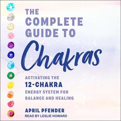The Complete Guide to Chakras: Activating the 12 Chakra Energy System for Balance and Healing Audiobook, by April Pfender