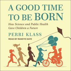 A Good Time to Be Born: How Science and Public Health Gave Children a Future Audiobook, by Perri Klass