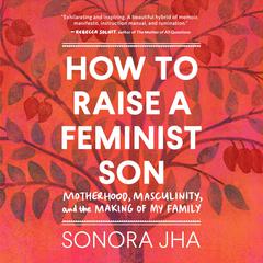 How to Raise a Feminist Son: Motherhood, Masculinity, and the Making of My Family Audiobook, by Sonora Jha