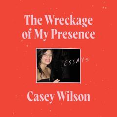 The Wreckage of My Presence: Essays Audiobook, by Casey Wilson