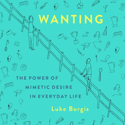 Wanting: The Power of Mimetic Desire in Everyday Life Audiobook, by Luke Burgis