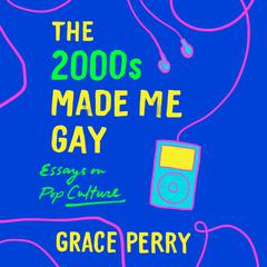 The 2000s Made Me Gay: Essays on Pop Culture Audiobook, by Grace Perry