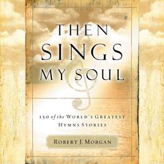 Then Sings My Soul: 150 of the Worlds Greatest Hymn Stories Audiobook, by Robert J. Morgan