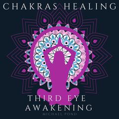 Chakra Healing and Third Eye Awakening, Collection: Discover how to Awaken And Balance Chakras, Radiate Positive Energy and Consciousness with Mindfulness Meditation Audiobook, by Michael Pond