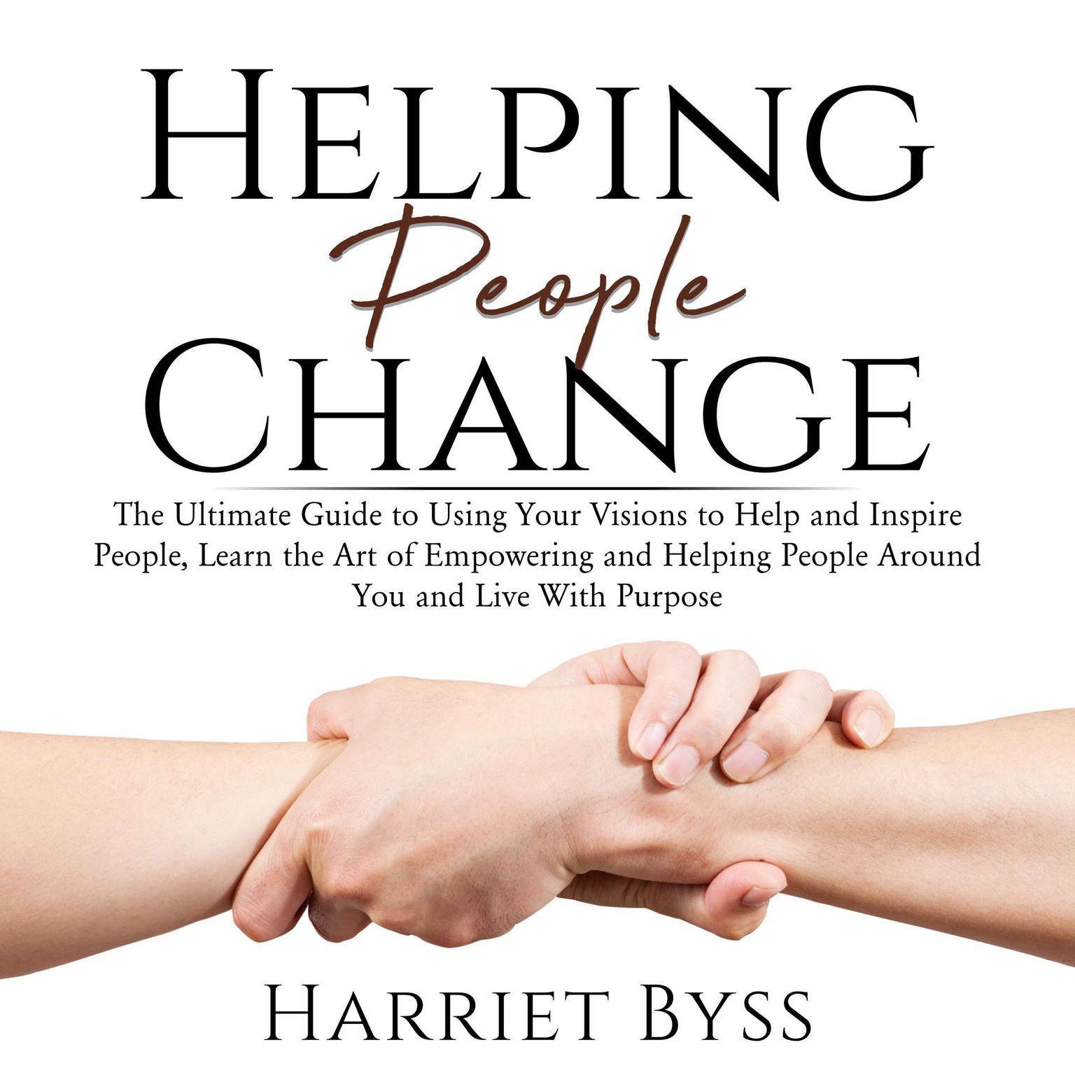 Helping People Change: : The Ultimate Guide to Using Your Visions to Help and Inspire People, Learn the Art of Empowering and Helping People Around You and Live With Purpose Audiobook, by Harriet Byss