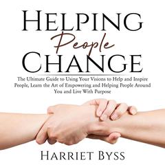 Helping People Change: : The Ultimate Guide to Using Your Visions to Help and Inspire People, Learn the Art of Empowering and Helping People Around You and Live With Purpose Audiobook, by Harriet Byss