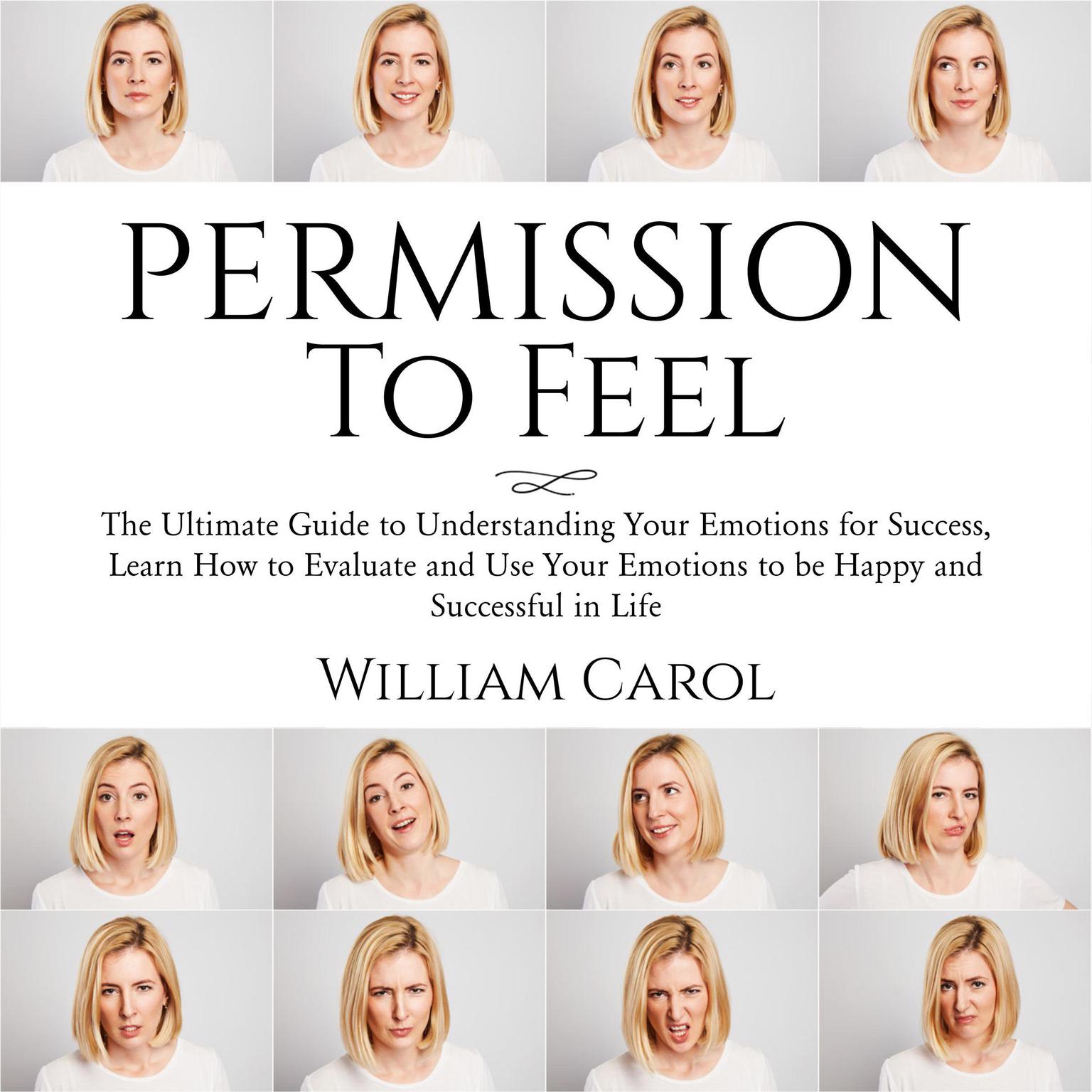 Permission to Feel: : The Ultimate Guide to Understanding Your Emotions for Success, Learn How to Evaluate and Use Your Emotions to be Happy and Successful in Life Audiobook, by William Carol