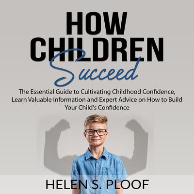 How Children Succeed:: The Essential Guide to Cultivating Childhood Confidence, Learn Valuable Information and Expert Advice on How to Build Your Child’s Confidence Audiobook, by Helen S. Ploof