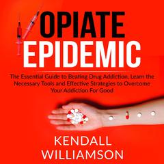 Opiate Epidemic: : The Essential Guide to Beating Drug Addiction, Learn the Necessary Tools and Effective Strategies to Overcome Your Addiction For Good Audiobook, by Kendall Williamson