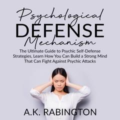 Psychological Defense Mechanism: : The Ultimate Guide to Psychic Self-Defense Strategies, Learn How You Can Build a Strong Mind That Can Fight Against Psychic Attacks Audiobook, by 