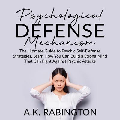 Psychological Defense Mechanism: : The Ultimate Guide to Psychic Self-Defense Strategies, Learn How You Can Build a Strong Mind That Can Fight Against Psychic Attacks Audiobook, by A.K. Rabington