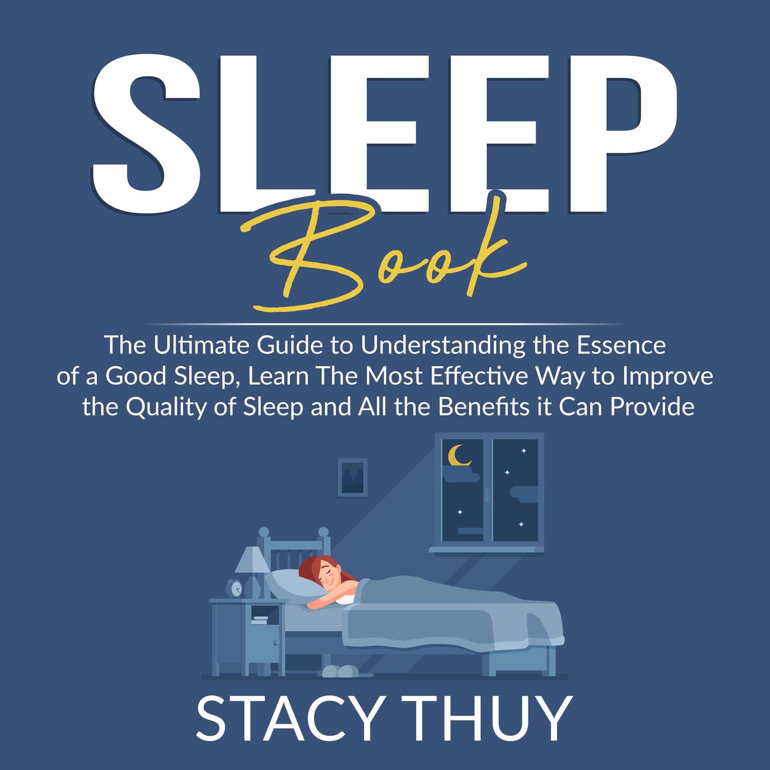 Sleep Book: : The Ultimate Guide to Understanding the Essence of a Good Sleep, Learn The Most Effective Way to Improve the Quality of Sleep and All the Benefits it Can Provide Audiobook, by Stacy Thuy