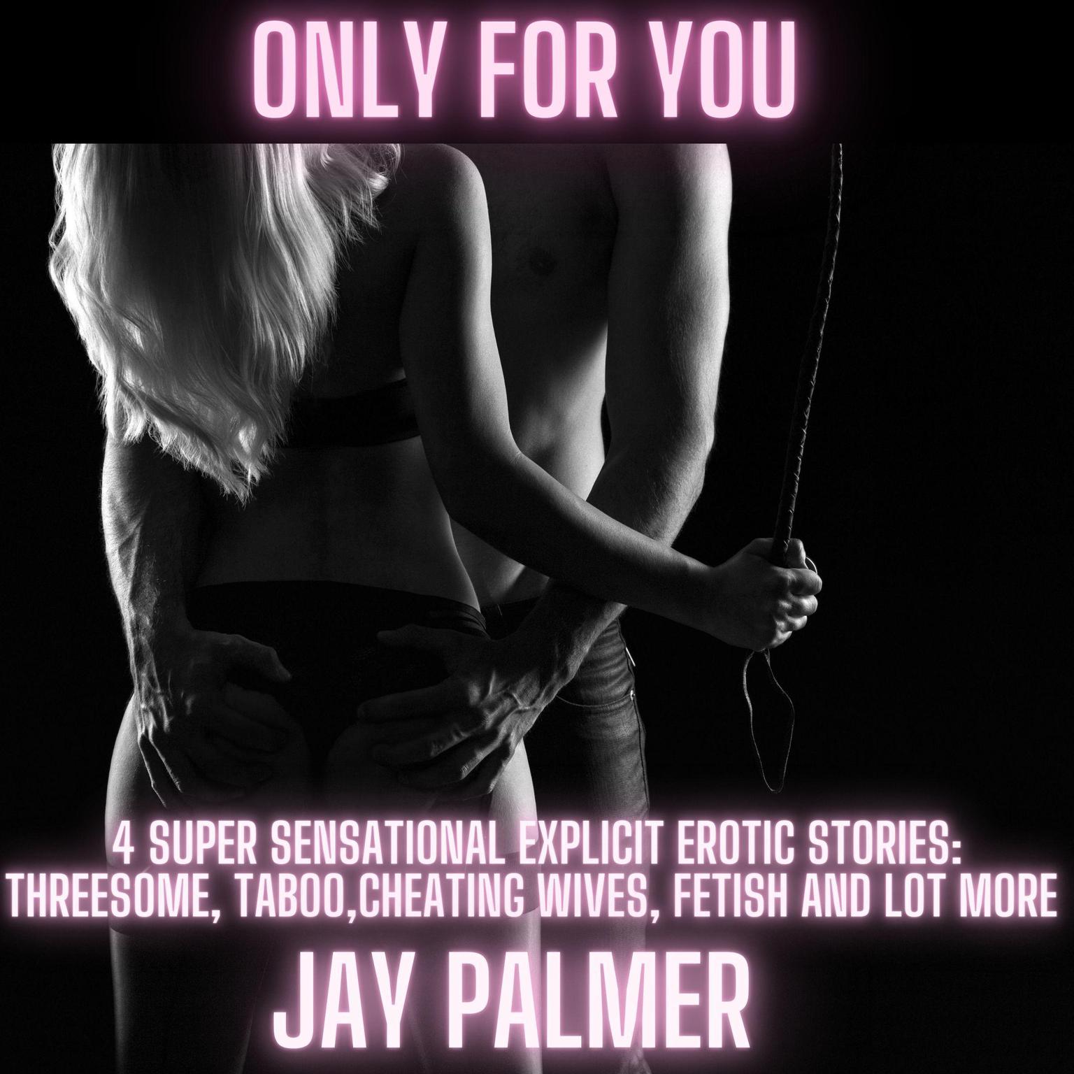 ONLY FOR YOU: 4 super sensational explicit erotic stories - Threesome, Taboo, cheating wives, fetish and lot more. Audiobook, by Jay Palmer