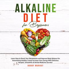 Alkaline Diet for Beginners: Learn How to Reset Your Metabolism and Improve Body Balance for Astonishing Healthy Living! Increase Your Energy With Delicious Recipes, Smoothies & Herbal Medicine Secrets! Audiobook, by Bobby Murray