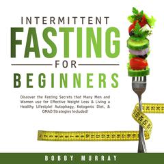 Intermittent Fasting for Beginners: Discover the Fasting Secrets that Many Men and Women use for Effective Weight Loss & Living a Healthy Lifestyle! Autophagy, Ketogenic Diet, & OMAD Strategies Included! Audiobook, by Bobby Murray