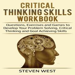 Critical Thinking Skills Workbook : Questions, Exercises and Games to Develop Your Problem Solving, Critical Thinking and Goal Achieving Skills Audiobook, by Steven West