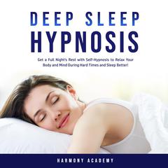 Deep Sleep Hypnosis: Get a Full Nights Rest with Self-Hypnosis to Relax Your Body and Mind During Hard Times and Sleep Better! Audiobook, by Harmony Academy