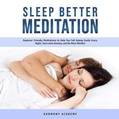 Sleep Better Meditation: Beginner Friendly Meditations to Help You Fall Asleep Easily Every Night, Overcome Anxiety, and Be More Mindful Audiobook, by Harmony Academy