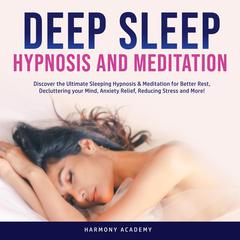 Deep Sleep Hypnosis and Meditation: Discover the Ultimate Sleeping Hypnosis & Meditation for Better Rest, Decluttering your Mind, Anxiety Relief, Reducing Stress and More! Audiobook, by Harmony Academy